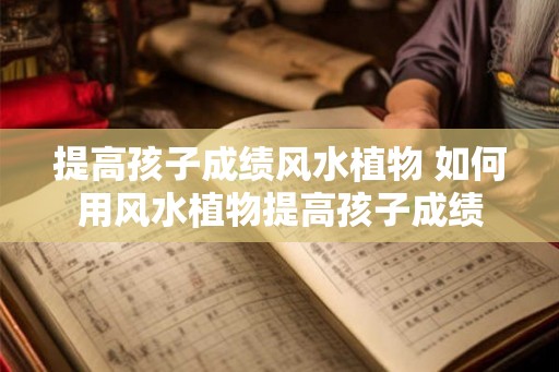 提高孩子成绩风水植物 如何用风水植物提高孩子成绩
