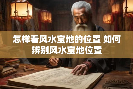 怎样看风水宝地的位置 如何辨别风水宝地位置