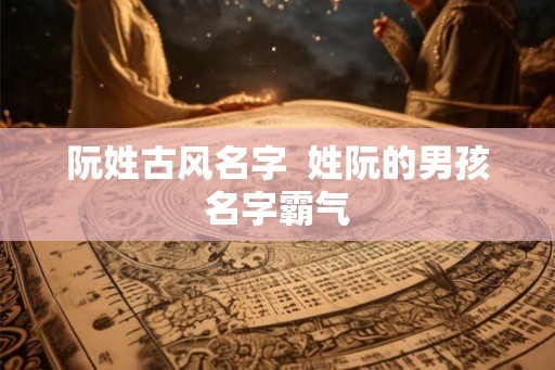 阮姓古风名字 姓阮的男孩名字霸气 阮姓古风名字 姓阮的男孩名字霸气