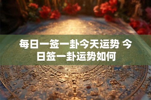 每日一签一卦今天运势 今日签一卦运势如何
