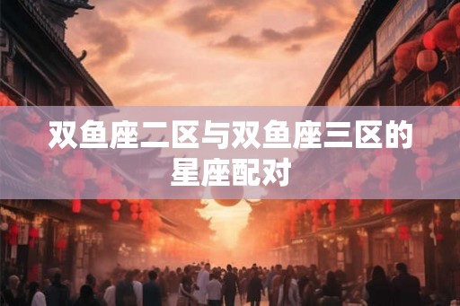 双鱼座二区与双鱼座三区的星座配对