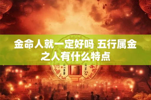 金命人就一定好吗 五行属金之人有什么特点
