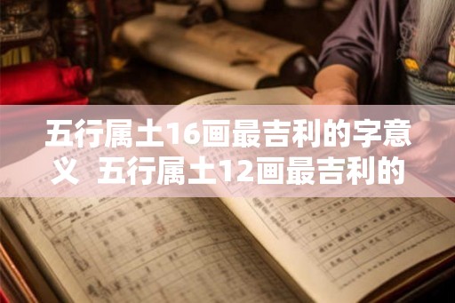 五行属土16画最吉利的字意义  五行属土12画最吉利的字康熙