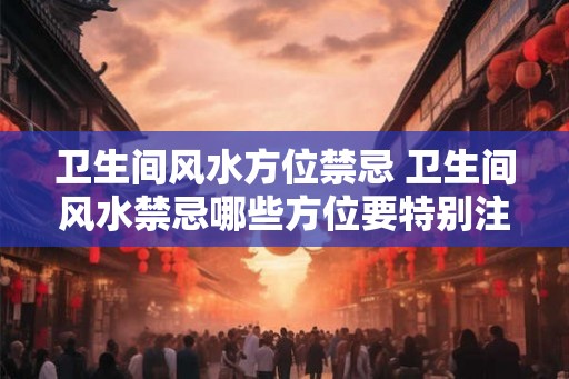卫生间风水方位禁忌 卫生间风水禁忌哪些方位要特别注意