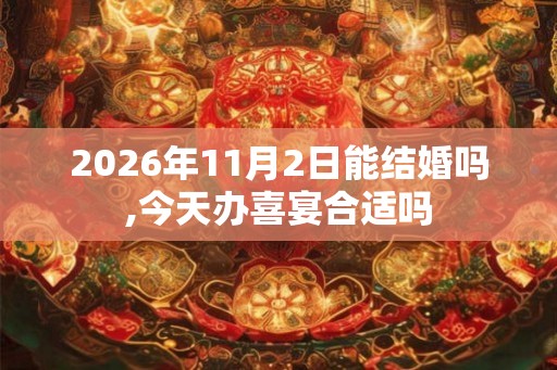 2026年11月2日能结婚吗,今天办喜宴合适吗