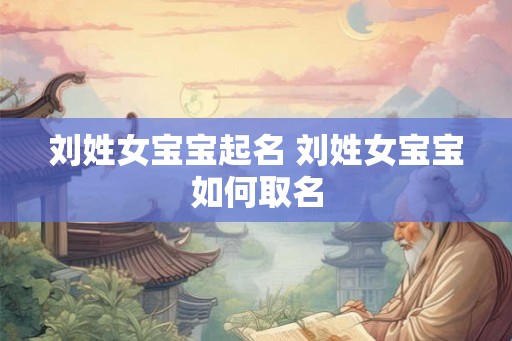 刘姓女宝宝起名 刘姓女宝宝如何取名 刘姓女宝宝起名 刘姓女宝宝如何取名