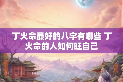 丁火命最好的八字有哪些 丁火命的人如何旺自己