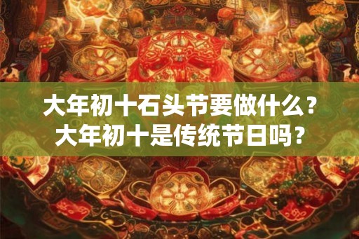 大年初十石头节要做什么？大年初十是传统节日吗？