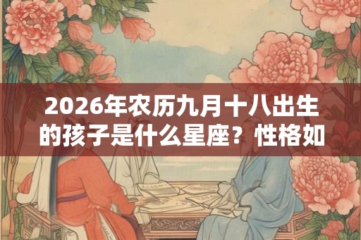 2026年农历九月十八出生的孩子是什么星座?性格如何? 2026年农历九月十八出生的孩子是什么星座?性格如何?