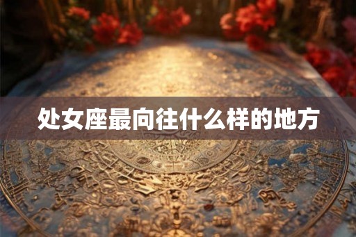 处女座最向往什么样的地方 处女座最向往什么样的地方