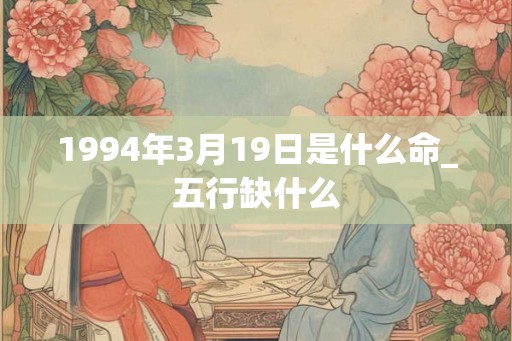 1994年3月19日是什么命_五行缺什么