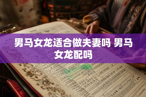 男马女龙适合做夫妻吗 男马女龙配吗