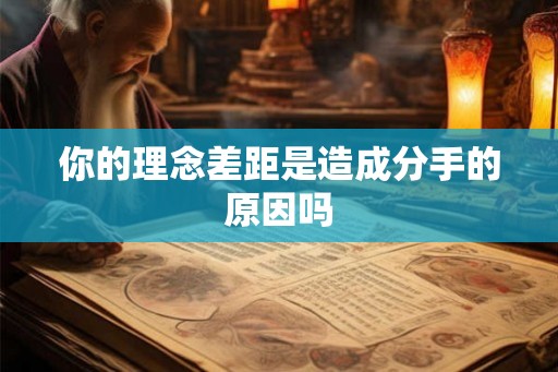 你的理念差距是造成分手的原因吗 你的理念差距是造成分手的原因吗