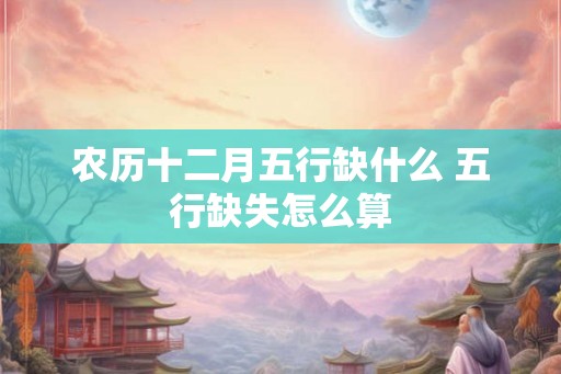 农历十二月五行缺什么 五行缺失怎么算