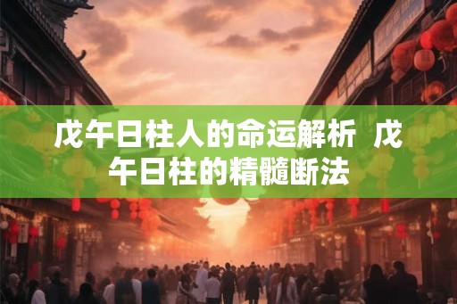 戊午日柱人的命运解析  戊午日柱的精髓断法