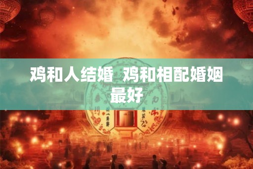 鸡和人结婚  鸡和相配婚姻最好