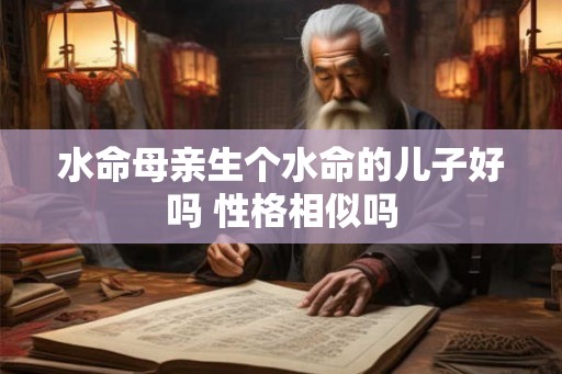 水命母亲生个水命的儿子好吗 性格相似吗 水命母亲生个水命的儿子好吗 性格相似吗