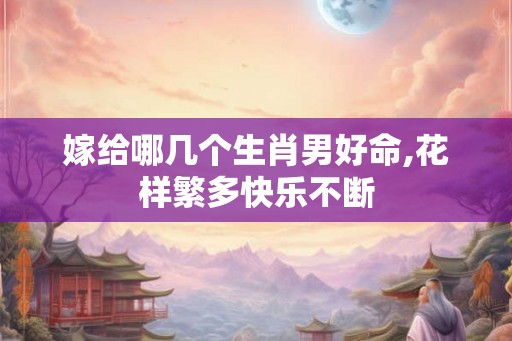 嫁给哪几个生肖男好命,花样繁多快乐不断