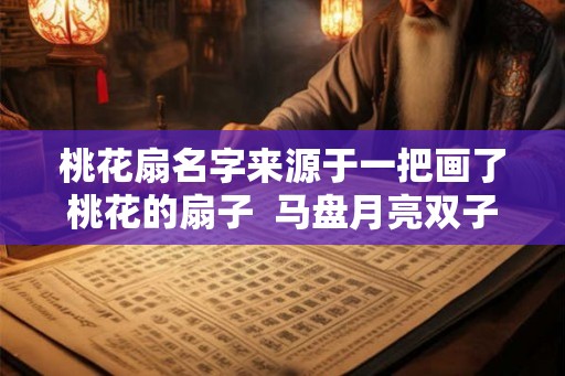 桃花扇名字来源于一把画了桃花的扇子  马盘月亮双子不专一