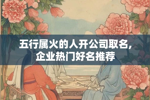 五行属火的人开公司取名,企业热门好名推荐