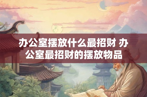 办公室摆放什么最招财 办公室最招财的摆放物品
