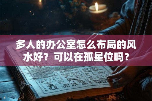 多人的办公室怎么布局的风水好？可以在孤星位吗？