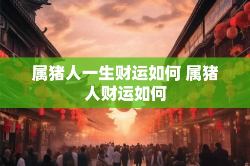属猪人一生财运如何 属猪人财运如何