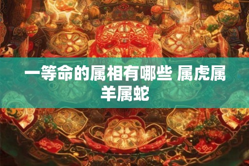 一等命的属相有哪些 属虎属羊属蛇