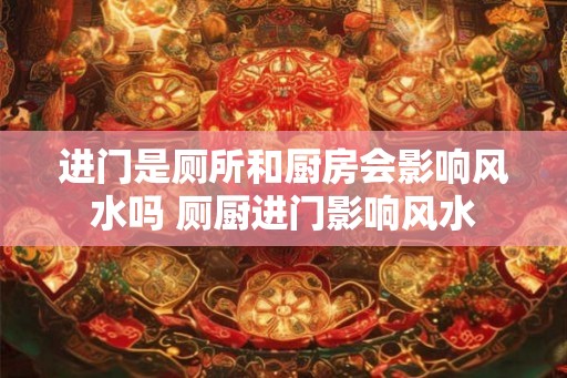 进门是厕所和厨房会影响风水吗 厕厨进门影响风水