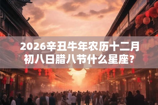 2026辛丑牛年农历十二月初八日腊八节什么星座？