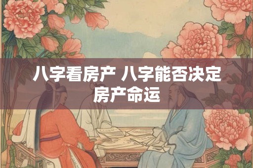 八字看房产 八字能否决定房产命运