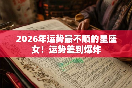 2026年运势最不顺的星座女！运势差到爆炸