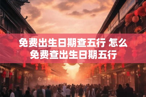 免费出生日期查五行 怎么免费查出生日期五行