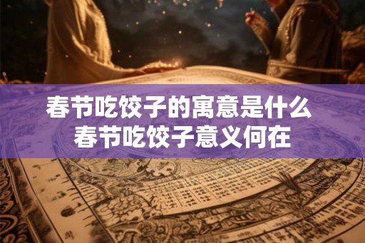 春节吃饺子的寓意是什么 春节吃饺子意义何在