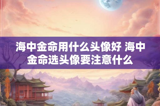 海中金命用什么头像好 海中金命选头像要注意什么