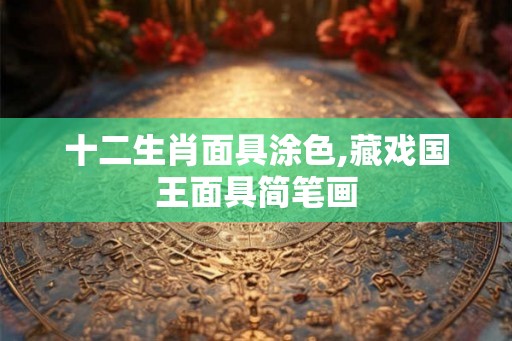 十二生肖面具涂色,藏戏国王面具简笔画
