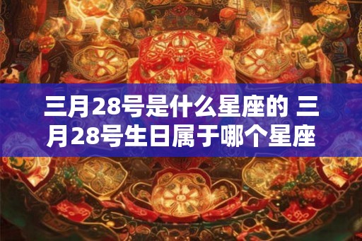 三月28号是什么星座的 三月28号生日属于哪个星座