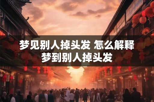 梦见别人掉头发 怎么解释梦到别人掉头发
