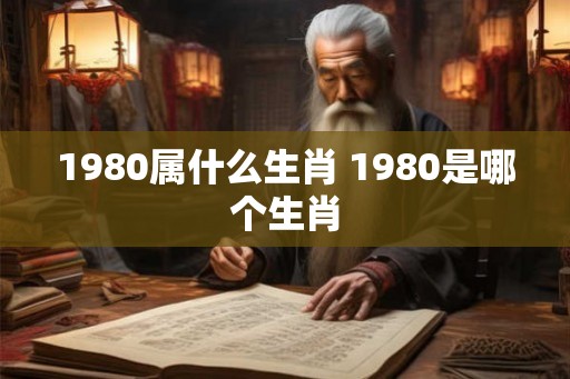 1980属什么生肖 1980是哪个生肖