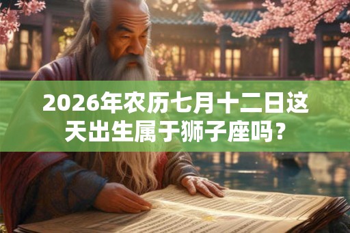 2026年农历七月十二日这天出生属于狮子座吗? 2026年农历七月十二日这天出生属于狮子座吗?