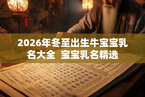 2026年冬至出生牛宝宝乳名大全  宝宝乳名精选