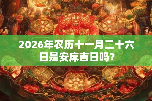 2026年农历十一月二十六日是安床吉日吗？