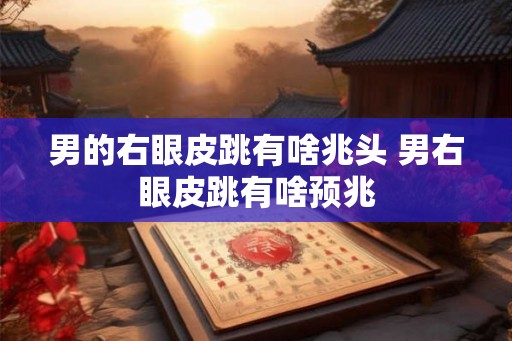 男的右眼皮跳有啥兆头 男右眼皮跳有啥预兆