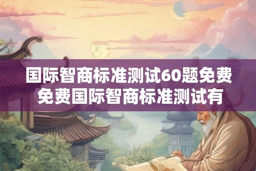 国际智商标准测试60题免费 免费国际智商标准测试有60题