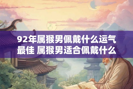 92年属猴男佩戴什么运气最佳 属猴男适合佩戴什么