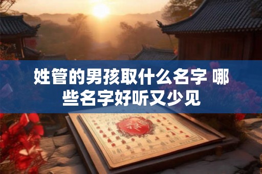 姓管的男孩取什么名字 哪些名字好听又少见 姓管的男孩取什么名字 哪些名字好听又少见