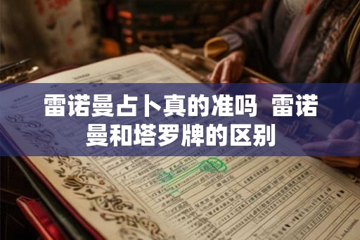 雷诺曼占卜真的准吗 雷诺曼和塔罗牌的区别 雷诺曼占卜真的准吗 雷诺曼和塔罗牌的区别