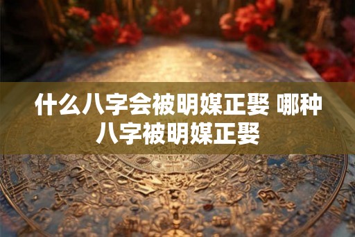 什么八字会被明媒正娶 哪种八字被明媒正娶