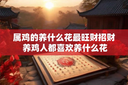 属鸡的养什么花最旺财招财 养鸡人都喜欢养什么花