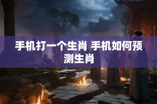 手机打一个生肖 手机如何预测生肖